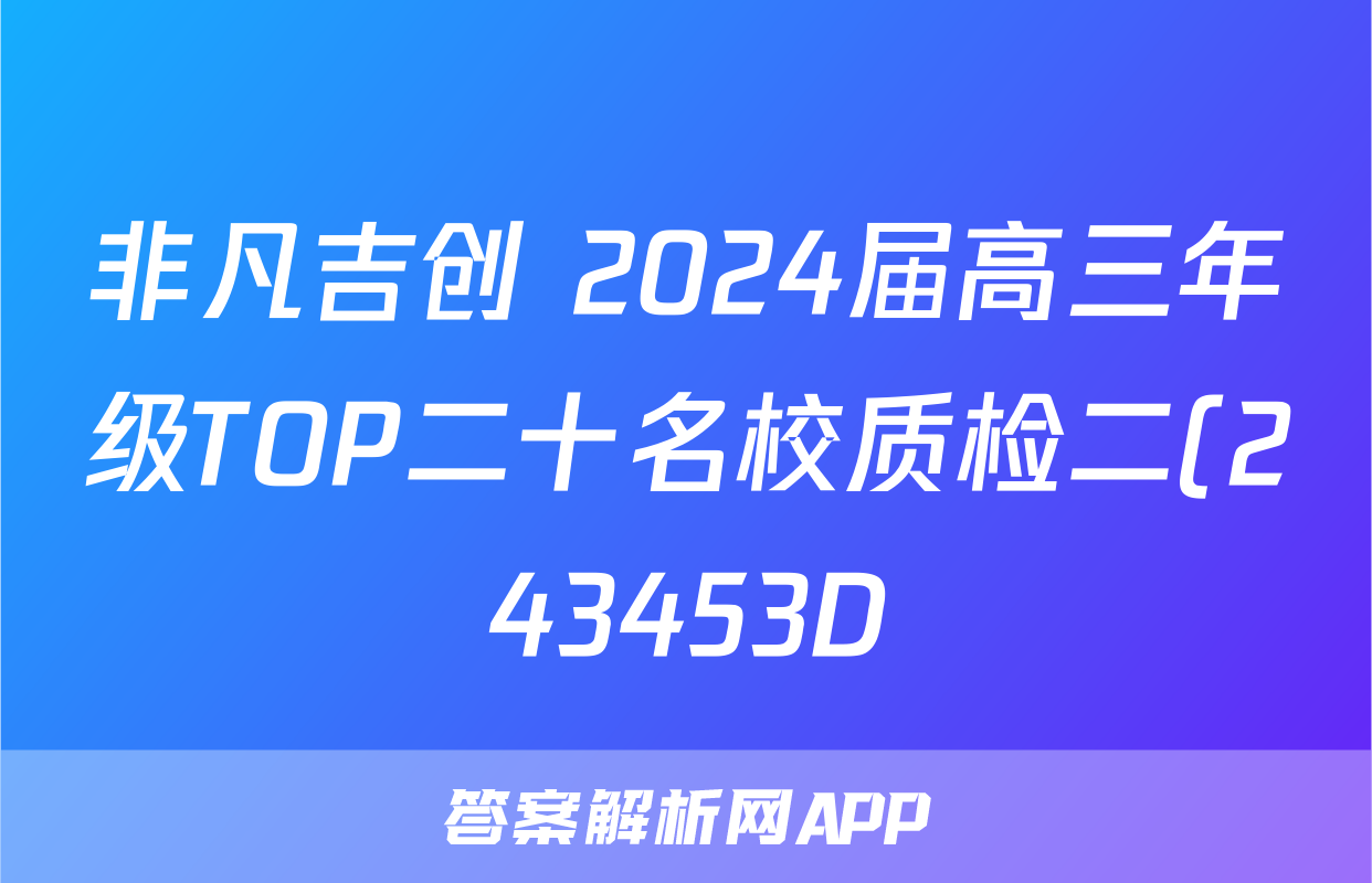 非凡吉创 2024届高三年级TOP二十名校质检二(243453D)数学答案